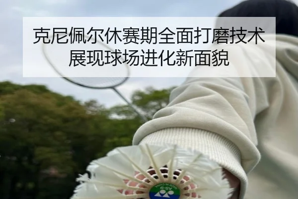 克尼佩尔休赛期全面打磨技术 展现球场进化新面貌